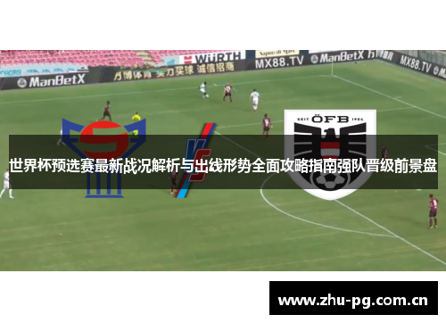 世界杯预选赛最新战况解析与出线形势全面攻略指南强队晋级前景盘 世界杯预选赛最新战况解析与出线形势全面攻略指南强队晋级前景盘
