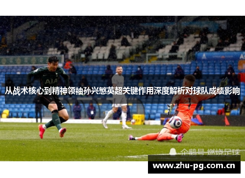 从战术核心到精神领袖孙兴慜英超关键作用深度解析对球队成绩影响 从战术核心到精神领袖孙兴慜英超关键作用深度解析对球队成绩影响