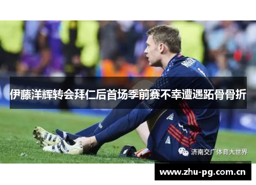 伊藤洋辉转会拜仁后首场季前赛不幸遭遇跖骨骨折 伊藤洋辉转会拜仁后首场季前赛不幸遭遇跖骨骨折