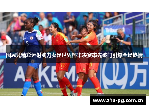 图恩凭精彩远射助力女足世界杯半决赛率先破门引爆全场热情 图恩凭精彩远射助力女足世界杯半决赛率先破门引爆全场热情