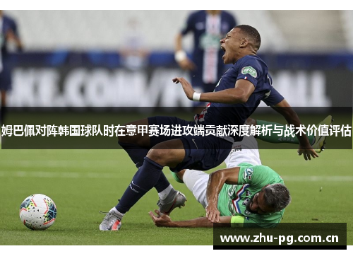 姆巴佩对阵韩国球队时在意甲赛场进攻端贡献深度解析与战术价值评估 姆巴佩对阵韩国球队时在意甲赛场进攻端贡献深度解析与战术价值评估