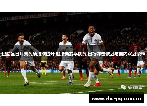 巴黎圣日耳曼战绩持续提升 迎接新赛季挑战 目标冲击欧冠与国内双冠荣耀 巴黎圣日耳曼战绩持续提升 迎接新赛季挑战 目标冲击欧冠与国内双冠荣耀