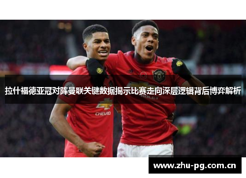 拉什福德亚冠对阵曼联关键数据揭示比赛走向深层逻辑背后博弈解析
