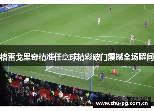 格雷戈里奇精准任意球精彩破门震撼全场瞬间 格雷戈里奇精准任意球精彩破门震撼全场瞬间