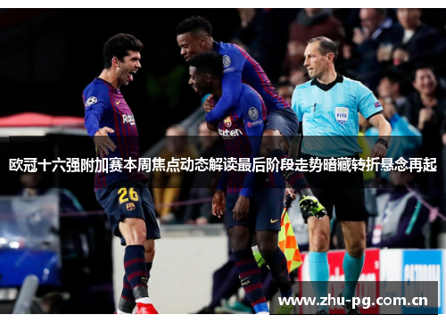 欧冠十六强附加赛本周焦点动态解读最后阶段走势暗藏转折悬念再起 欧冠十六强附加赛本周焦点动态解读最后阶段走势暗藏转折悬念再起