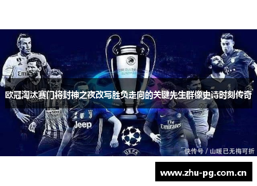 欧冠淘汰赛门将封神之夜改写胜负走向的关键先生群像史诗时刻传奇 欧冠淘汰赛门将封神之夜改写胜负走向的关键先生群像史诗时刻传奇
