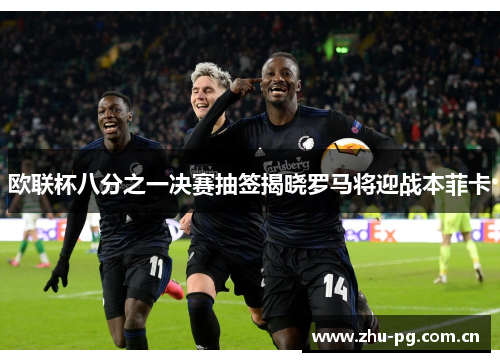 欧联杯八分之一决赛抽签揭晓罗马将迎战本菲卡 欧联杯八分之一决赛抽签揭晓罗马将迎战本菲卡